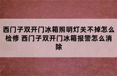 西门子双开门冰箱照明灯关不掉怎么检修 西门子双开门冰箱报警怎么消除